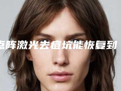 点阵激光去痘坑能恢复到什么程度[点阵激光去痘坑能恢复到什么程度的案例]