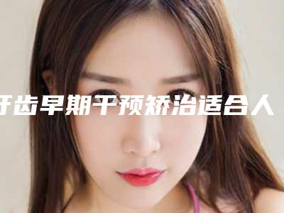 牙齿早期干预矫治适合人群有哪些呢