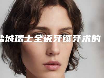 盐城瑞士全瓷牙镶牙术的作用可以撑多久