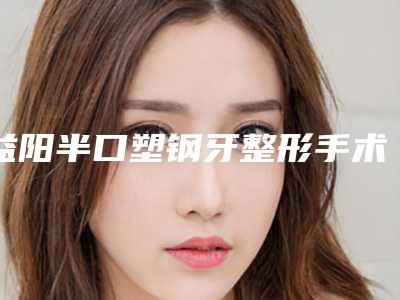 益阳半口塑钢牙整形手术适合的人群是哪些