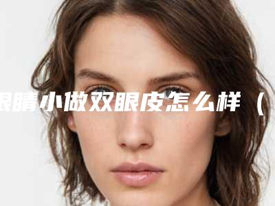 眼睛小做双眼皮怎么样(眼小适合做双眼皮吗)