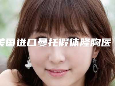 美国进口曼托假体隆胸医院推荐：美国进口曼托假体隆胸医院前30名机构大PK