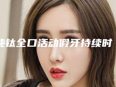 纯钛全口活动假牙持续时间多长