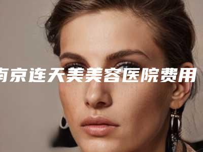 南京连天美美容医院费用表明细2025值得信赖附卧蚕做永久案例