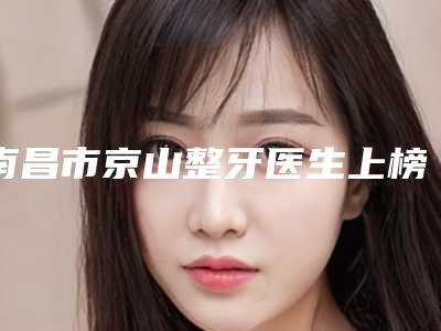 南昌市京山整牙医生上榜清单效果盘点-南昌市王芳口腔医生