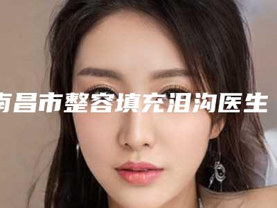南昌市整容填充泪沟医生在榜名单榜首预定~-南昌市整容填充泪沟医生