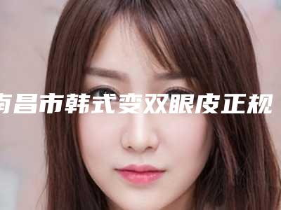 南昌市韩式变双眼皮正规医院-南昌天妃医疗美容门诊部大众推荐评分高