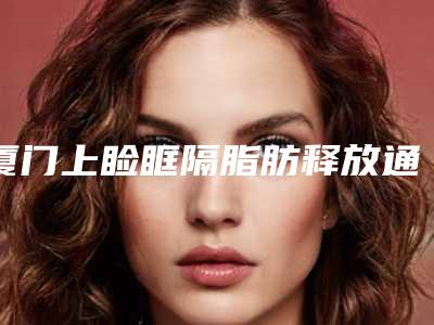 厦门上睑眶隔脂肪释放通常可以保持多长时间