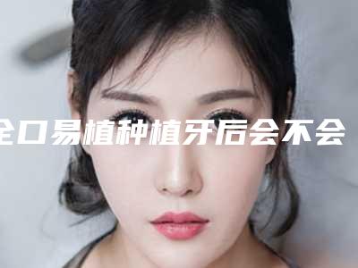 全口易植种植牙后会不会有不良反应