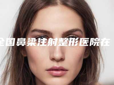 全国鼻梁注射整形医院在榜名单前二十位机不可失-口碑top人气汇总