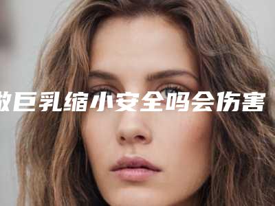 做巨乳缩小安全吗会伤害皮肤吗