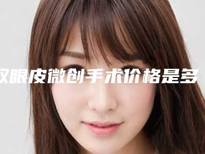 双眼皮微创手术价格是多少(眼皮微创手术大概多少钱)