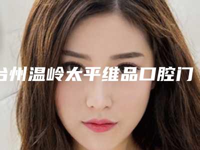 台州温岭太平维品口腔门诊部价格价位表在线-附暴牙案例