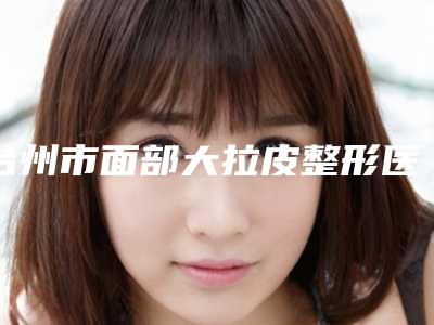 台州市面部大拉皮整形医院实力盘点风格不同(台州市面部大拉皮整形医院)