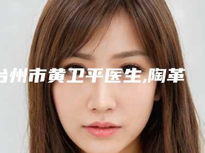 台州市黄卫平医生,陶革方医生割眼角术人气口碑实力汇总