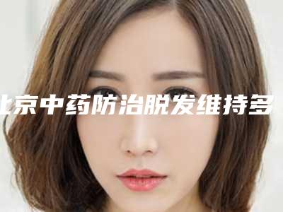 北京中药防治脱发维持多久(北京中药防治脱发术的维持时间是多久)
