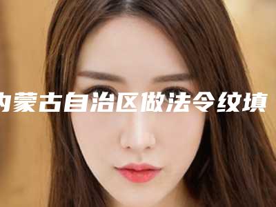 内蒙古自治区做法令纹填充史上全价格表(价目表)(10月-4月做法令纹填充均价为：6225元)