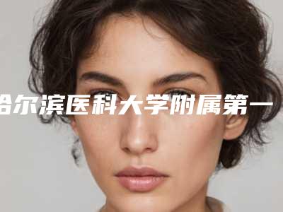 哈尔滨医科大学附属第一医院整形美容外科价格(价目)新编一览表-哈尔滨市整形医院