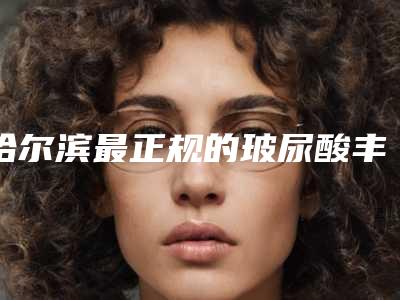 哈尔滨最正规的玻尿酸丰面颊整形医院是哪个?