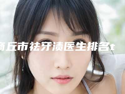 商丘市祛牙渍医生排名top10强深度评判-商丘市瀛月口腔医生