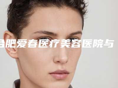 合肥爱春医疗美容医院与合肥亦生医疗美容怎么样哪个大夫手术做的好