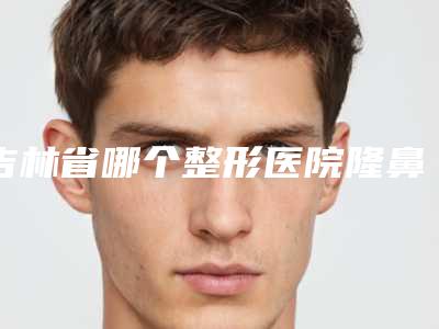 吉林省哪个整形医院隆鼻打针好(长春尚颜康整形医疗美容门诊部口碑实力是强中强)