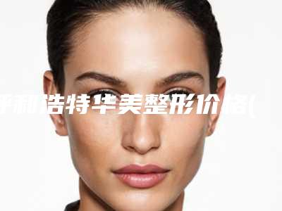 呼和浩特华美整形价格(收费标准)强势曝光一览附塌鼻子变高案例