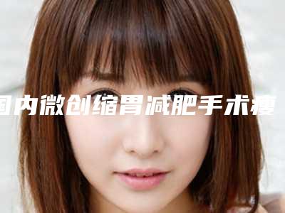 国内微创缩胃减肥手术瘦下来医院哪里好：微创缩胃减肥手术瘦下来医院top50大曝光