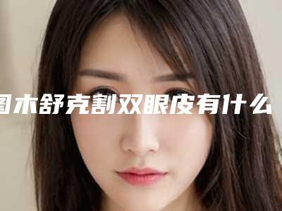 图木舒克割双眼皮有什么优势吗