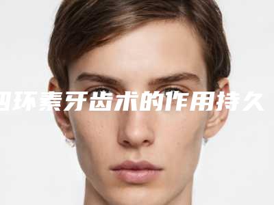 四环素牙齿术的作用持久性如何