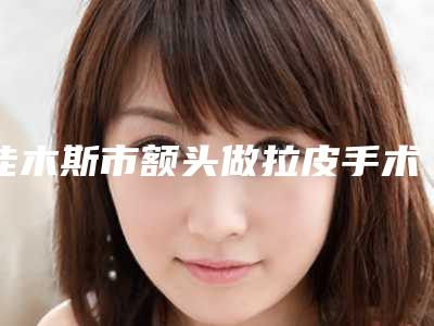 佳木斯市额头做拉皮手术医生在榜清单top10强势回归(袁玉坤医生是权威专家上榜)