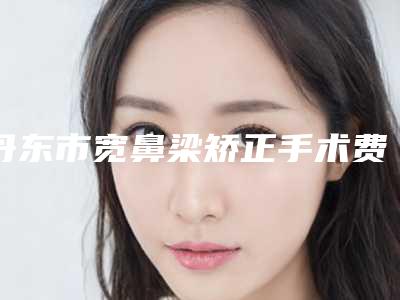 丹东市宽鼻梁矫正手术费用表明细全面免费查询-丹东第一医院激光美容整形医疗部手术价格吗