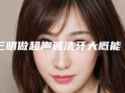 三明做超声波洗牙大概能保持多久