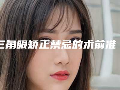 三角眼矫正禁忌的术前准备都各自有哪些(三角眼矫正手术)
