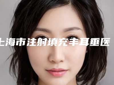 上海市注射填充丰耳垂医院上榜名单前十一键GET（上海瑞佛医疗美容正规有资质）