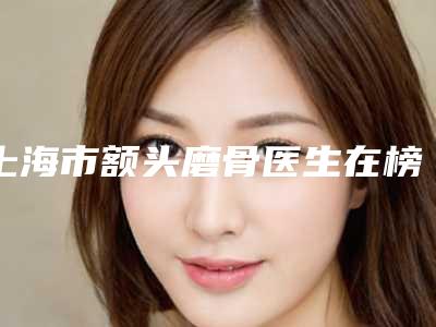 上海市额头磨骨医生在榜清单实力强劲样样精-张莹鸽医生评价高
