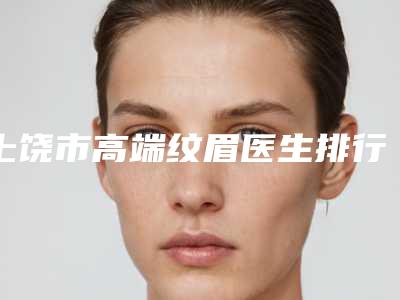 上饶市高端纹眉医生排行榜满意度贼高（彭昕扬医生网友-靠谱）