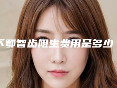 下鄂智齿阻生费用是多少啊