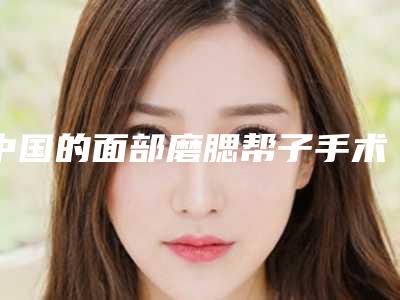 中国的面部磨腮帮子手术医院:面部磨腮帮子手术医院前50名哪个比较好