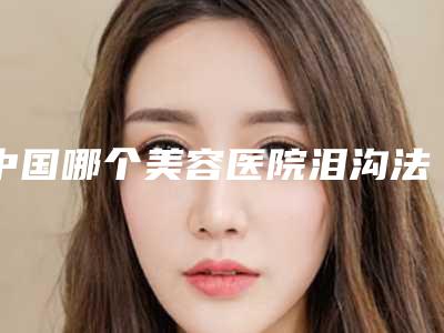 中国哪个美容医院泪沟法令纹玻尿酸填充好:泪沟法令纹玻尿酸填充医院top50多领域总结