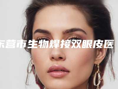 东营市生物焊接双眼皮医生【3个简要介绍】-贾芳医生技术太出挑