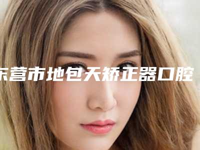 东营市地包天矫正器口腔医生在榜清单前十佳汇总测评-东营市地包天矫正器医生口碑实力封神