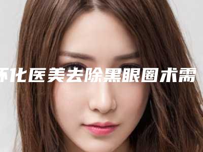 怀化医美去除黑眼圈术需花多少钱