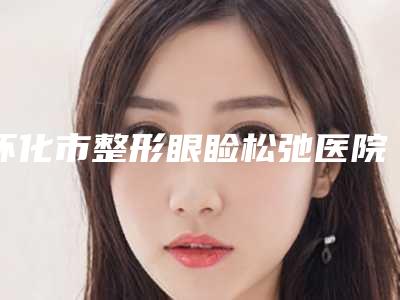 怀化市整形眼睑松弛医院-鹤城天姿医疗美容门诊部便宜又好