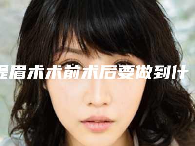 提眉术术前术后要做到什么（提眉术术前术后要做到什么）