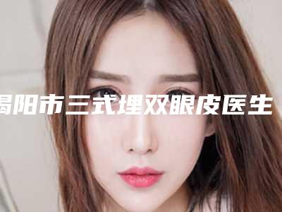 揭阳市三式埋双眼皮医生排名TOP10强网友收藏-徐和林医生实力领衔(附价格表)