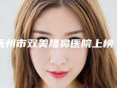 抚州市双美隆鼻医院上榜清单top10强公立私立混排(抚州韩佳医疗美容门诊部评价不吭)