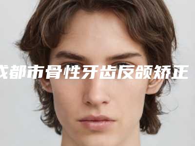 成都市骨性牙齿反颌矫正医院排行榜前五呈现技术高低(成都市骨性牙齿反颌矫正口腔医院网友票选说都不错~)