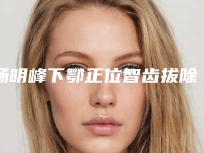 杨明峰下鄂正位智齿拔除最多能维持多久时间