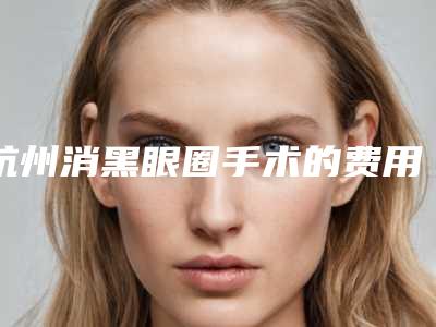 杭州消黑眼圈手术的费用和技术有关吗